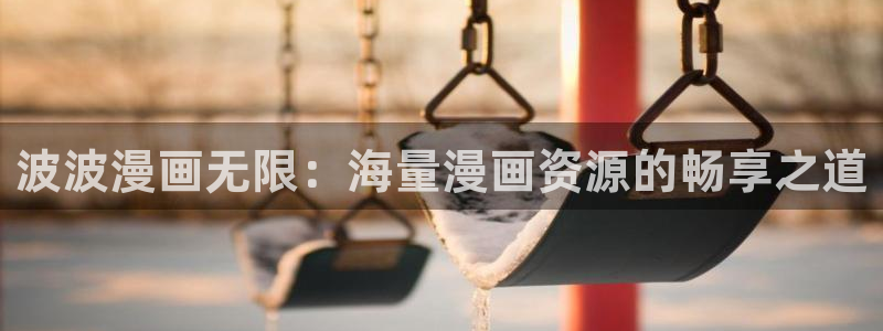 酷漫屋在线观看：波波漫画无限：海量漫画资源的畅享之道