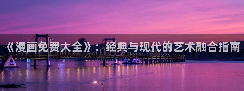 酷漫屋漫画免费下拉式在线观看：《漫画免费大全》：经典与现代的艺术融合指南