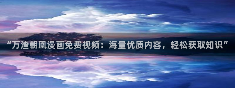 酷漫屋官方app下载：“万渣朝凰漫画免费视频：海量优质内容，轻松获取知识”