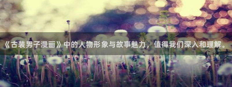 酷漫屋画官方免费漫画：《古装男子漫画》中的人物形象与故事魅力，值得我们深入和理解。