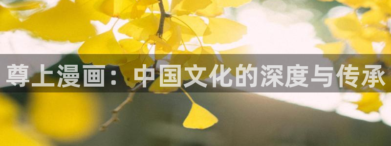 酷漫屋免费漫画官网：尊上漫画：中国文化的深度与传承