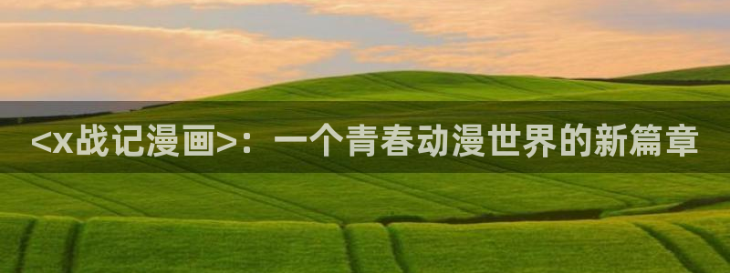 酷漫屋下拉式(免费漫画)-酷漫屋下拉式免费：<x战记漫画>：一个青春动漫世界的新篇章