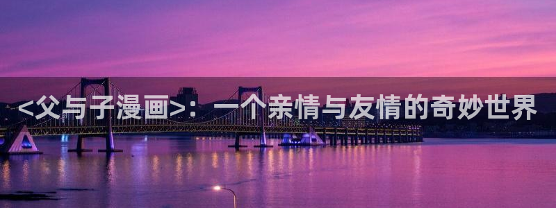 酷漫屋下拉式(免费漫画)-奇漫屋下拉式免费版：<父与子漫画>：一个亲情与友情的奇妙世界