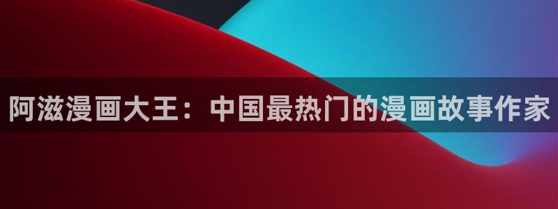 酷漫屋官网：阿滋漫画大王：中国最热门的漫画故事作家