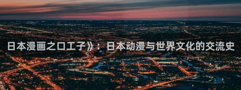 酷漫屋网入口页面：日本漫画之口工子》：日本动漫与世界文化的交流史