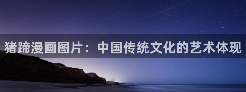 酷漫屋app下载：猪蹄漫画图片：中国传统文化的艺术体现