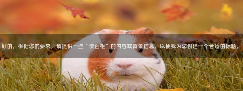 酷漫屋画官方免费漫画：好的，根据您的要求，请提供一些“漫画柜”的内容或背景信息，以便我为您创建一个合适的标题。