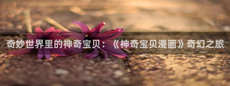 酷漫屋免费漫画入口页面：奇妙世界里的神奇宝贝：《神奇宝贝漫画》奇幻之旅